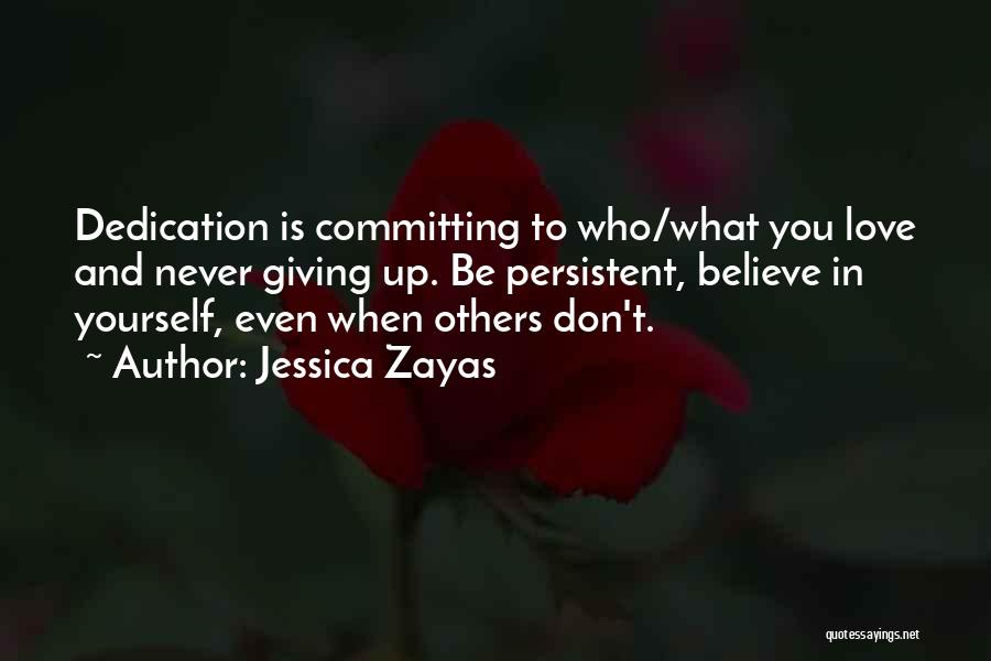 Jessica Zayas Quotes: Dedication Is Committing To Who/what You Love And Never Giving Up. Be Persistent, Believe In Yourself, Even When Others Don't.