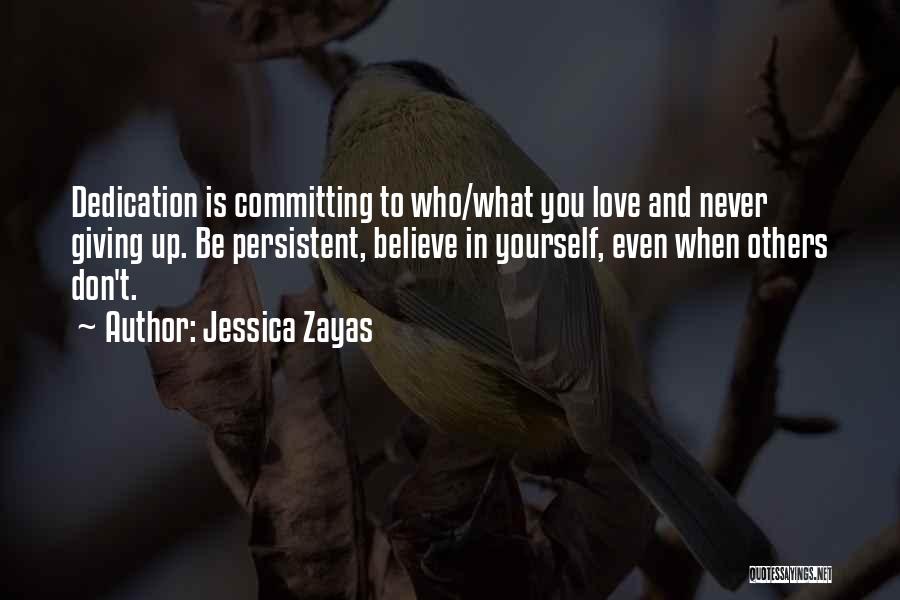 Jessica Zayas Quotes: Dedication Is Committing To Who/what You Love And Never Giving Up. Be Persistent, Believe In Yourself, Even When Others Don't.