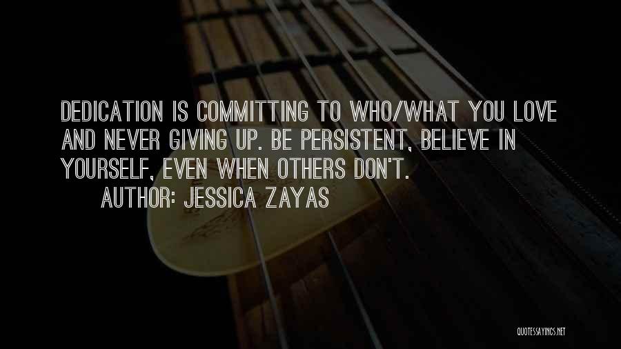 Jessica Zayas Quotes: Dedication Is Committing To Who/what You Love And Never Giving Up. Be Persistent, Believe In Yourself, Even When Others Don't.