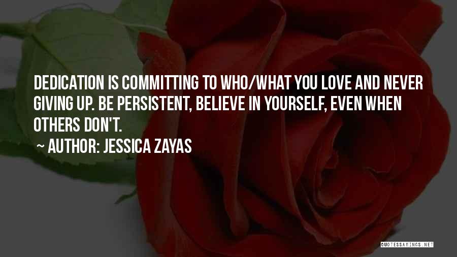 Jessica Zayas Quotes: Dedication Is Committing To Who/what You Love And Never Giving Up. Be Persistent, Believe In Yourself, Even When Others Don't.