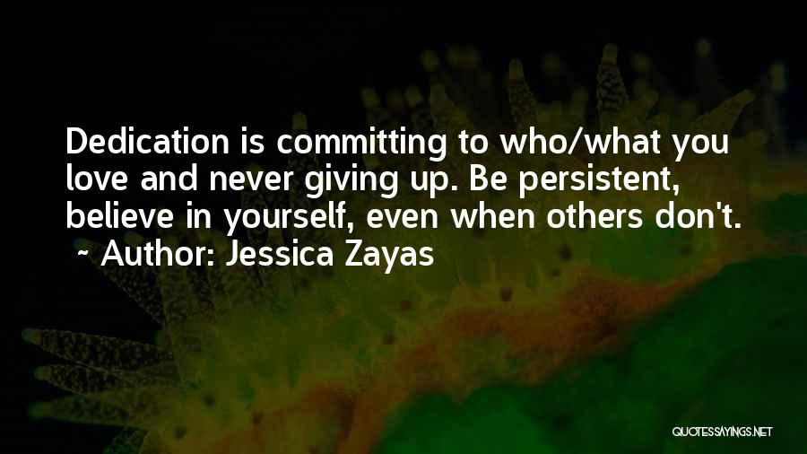 Jessica Zayas Quotes: Dedication Is Committing To Who/what You Love And Never Giving Up. Be Persistent, Believe In Yourself, Even When Others Don't.