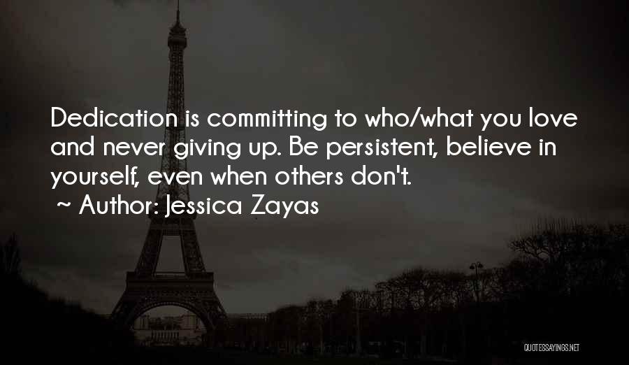 Jessica Zayas Quotes: Dedication Is Committing To Who/what You Love And Never Giving Up. Be Persistent, Believe In Yourself, Even When Others Don't.