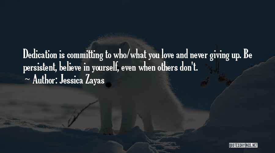 Jessica Zayas Quotes: Dedication Is Committing To Who/what You Love And Never Giving Up. Be Persistent, Believe In Yourself, Even When Others Don't.