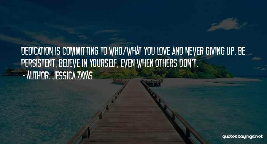 Jessica Zayas Quotes: Dedication Is Committing To Who/what You Love And Never Giving Up. Be Persistent, Believe In Yourself, Even When Others Don't.