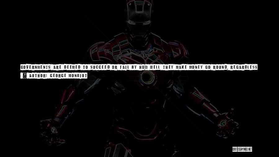 George Monbiot Quotes: Governments Are Deemed To Succeed Or Fail By How Well They Make Money Go Round, Regardless Of Whether It Serves