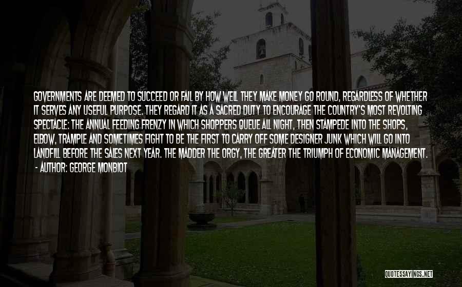 George Monbiot Quotes: Governments Are Deemed To Succeed Or Fail By How Well They Make Money Go Round, Regardless Of Whether It Serves