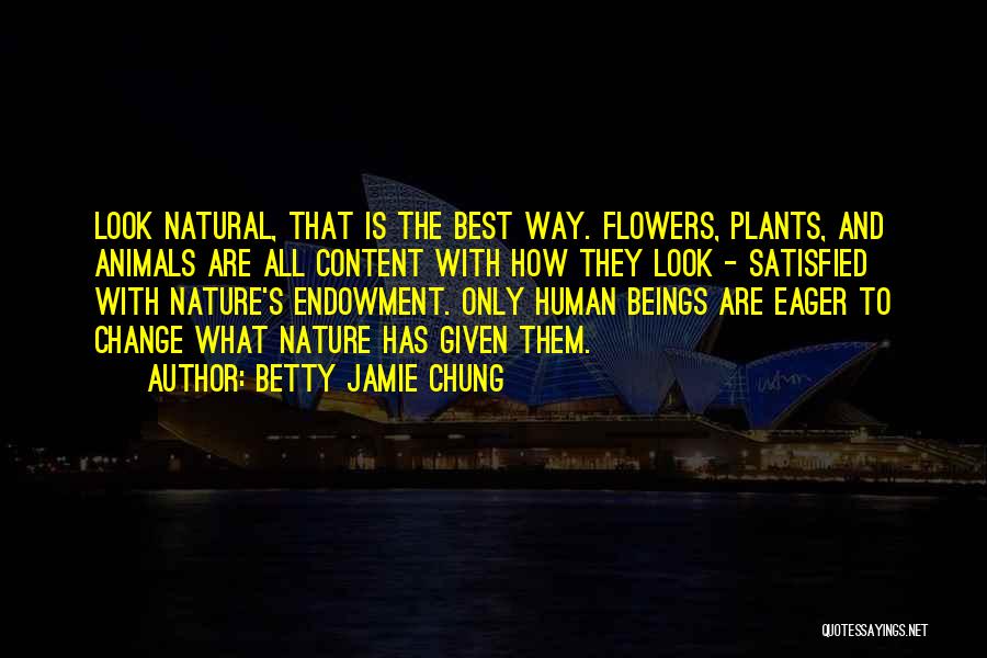 Betty Jamie Chung Quotes: Look Natural, That Is The Best Way. Flowers, Plants, And Animals Are All Content With How They Look - Satisfied