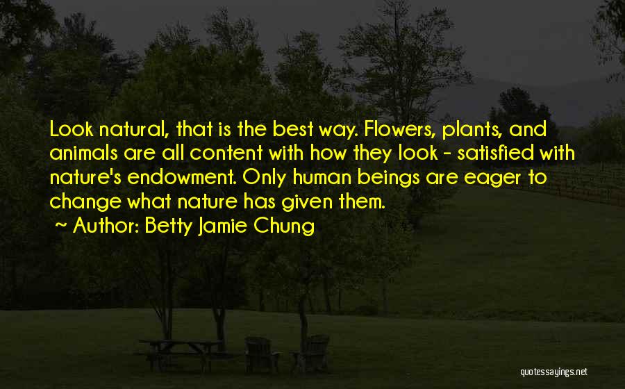 Betty Jamie Chung Quotes: Look Natural, That Is The Best Way. Flowers, Plants, And Animals Are All Content With How They Look - Satisfied