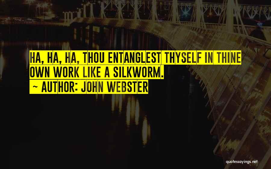 John Webster Quotes: Ha, Ha, Ha, Thou Entanglest Thyself In Thine Own Work Like A Silkworm.