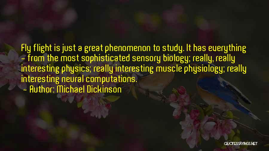 Michael Dickinson Quotes: Fly Flight Is Just A Great Phenomenon To Study. It Has Everything - From The Most Sophisticated Sensory Biology; Really,