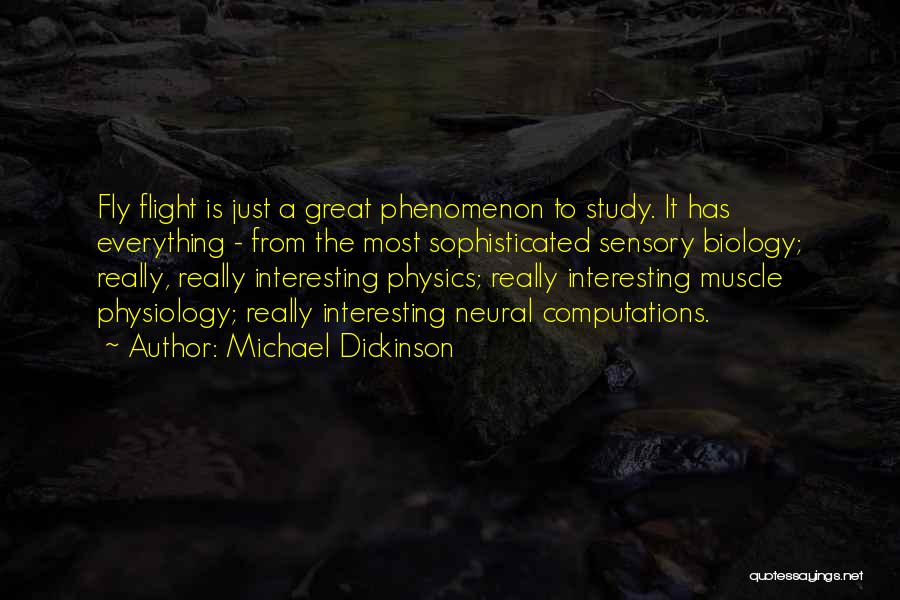 Michael Dickinson Quotes: Fly Flight Is Just A Great Phenomenon To Study. It Has Everything - From The Most Sophisticated Sensory Biology; Really,