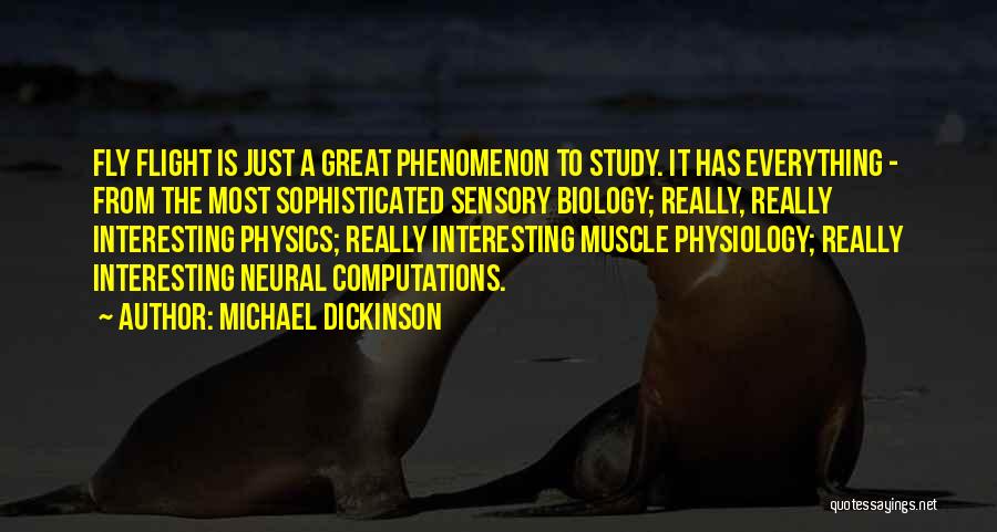 Michael Dickinson Quotes: Fly Flight Is Just A Great Phenomenon To Study. It Has Everything - From The Most Sophisticated Sensory Biology; Really,