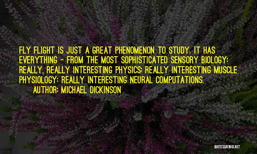 Michael Dickinson Quotes: Fly Flight Is Just A Great Phenomenon To Study. It Has Everything - From The Most Sophisticated Sensory Biology; Really,