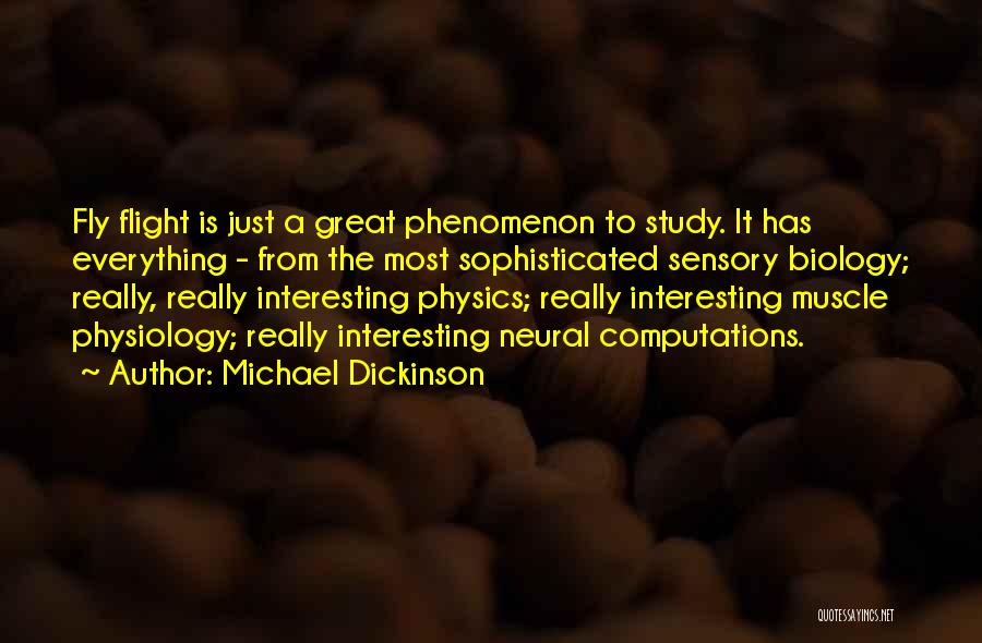 Michael Dickinson Quotes: Fly Flight Is Just A Great Phenomenon To Study. It Has Everything - From The Most Sophisticated Sensory Biology; Really,