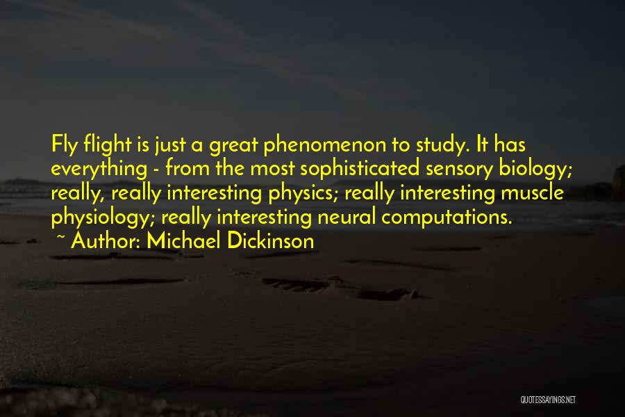 Michael Dickinson Quotes: Fly Flight Is Just A Great Phenomenon To Study. It Has Everything - From The Most Sophisticated Sensory Biology; Really,