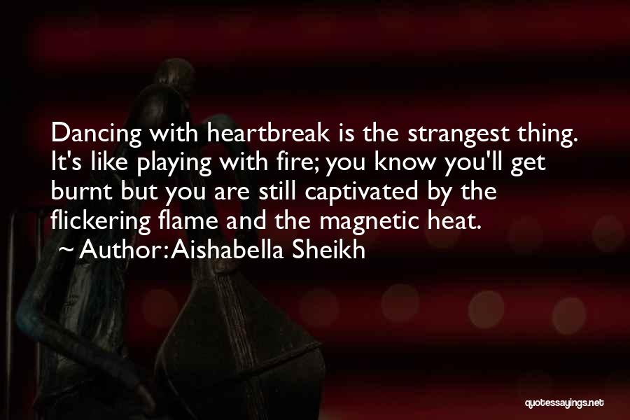 Aishabella Sheikh Quotes: Dancing With Heartbreak Is The Strangest Thing. It's Like Playing With Fire; You Know You'll Get Burnt But You Are