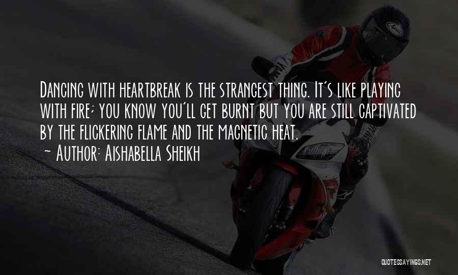 Aishabella Sheikh Quotes: Dancing With Heartbreak Is The Strangest Thing. It's Like Playing With Fire; You Know You'll Get Burnt But You Are