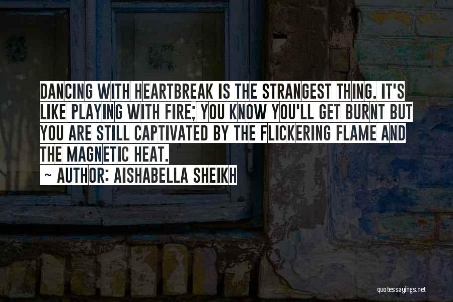 Aishabella Sheikh Quotes: Dancing With Heartbreak Is The Strangest Thing. It's Like Playing With Fire; You Know You'll Get Burnt But You Are