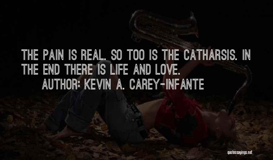 Kevin A. Carey-Infante Quotes: The Pain Is Real. So Too Is The Catharsis. In The End There Is Life And Love.