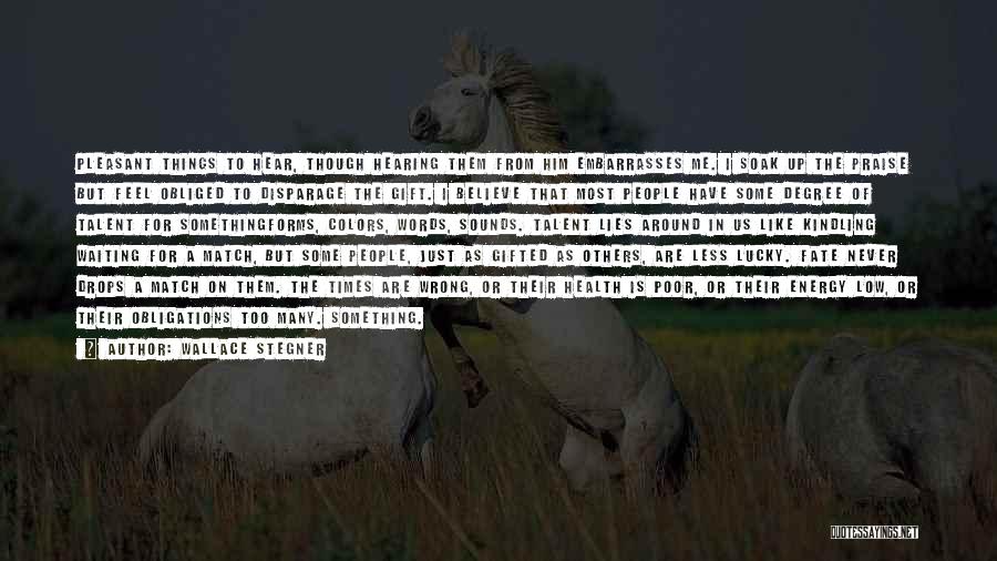Wallace Stegner Quotes: Pleasant Things To Hear, Though Hearing Them From Him Embarrasses Me. I Soak Up The Praise But Feel Obliged To
