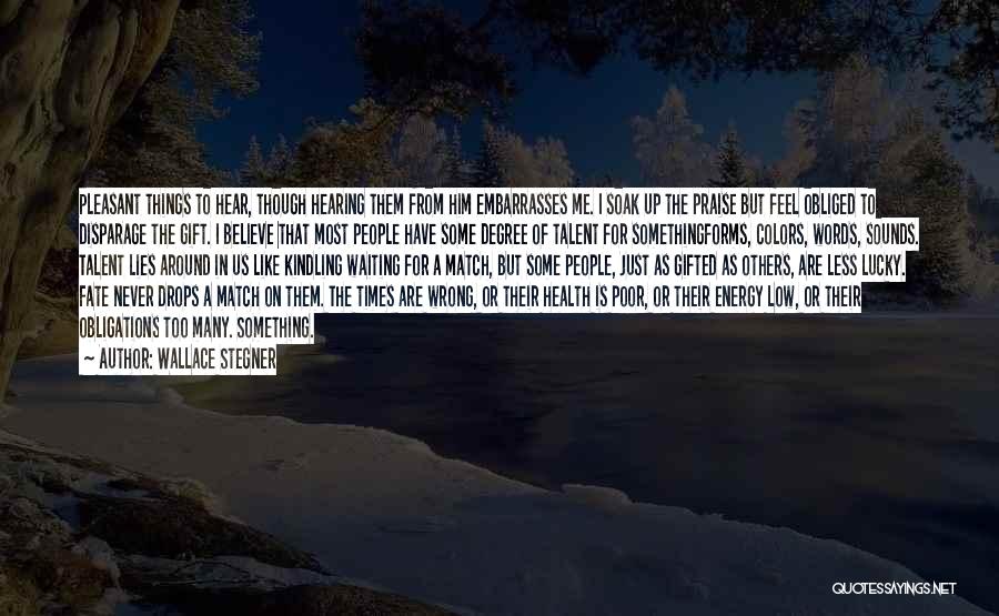 Wallace Stegner Quotes: Pleasant Things To Hear, Though Hearing Them From Him Embarrasses Me. I Soak Up The Praise But Feel Obliged To