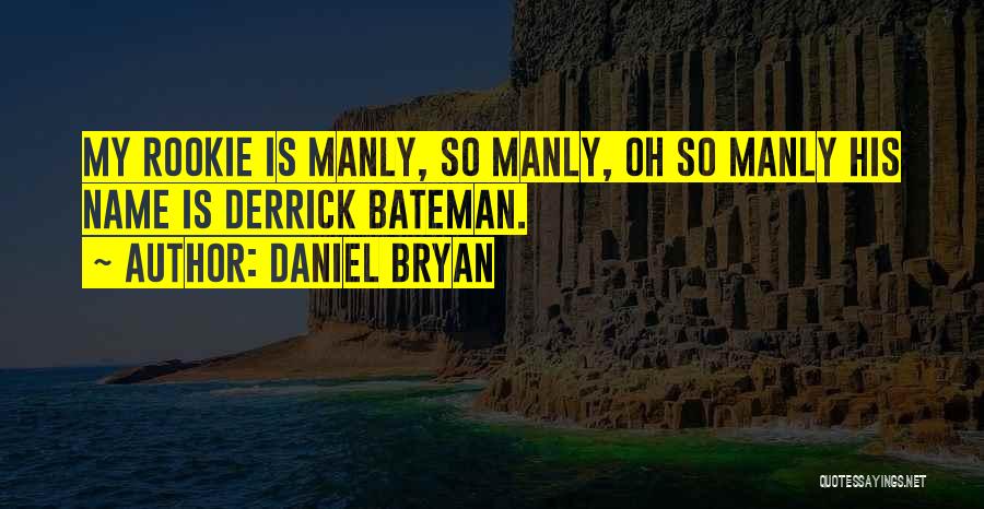 Daniel Bryan Quotes: My Rookie Is Manly, So Manly, Oh So Manly His Name Is Derrick Bateman.