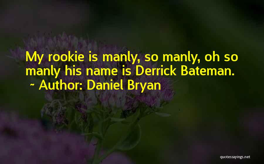 Daniel Bryan Quotes: My Rookie Is Manly, So Manly, Oh So Manly His Name Is Derrick Bateman.