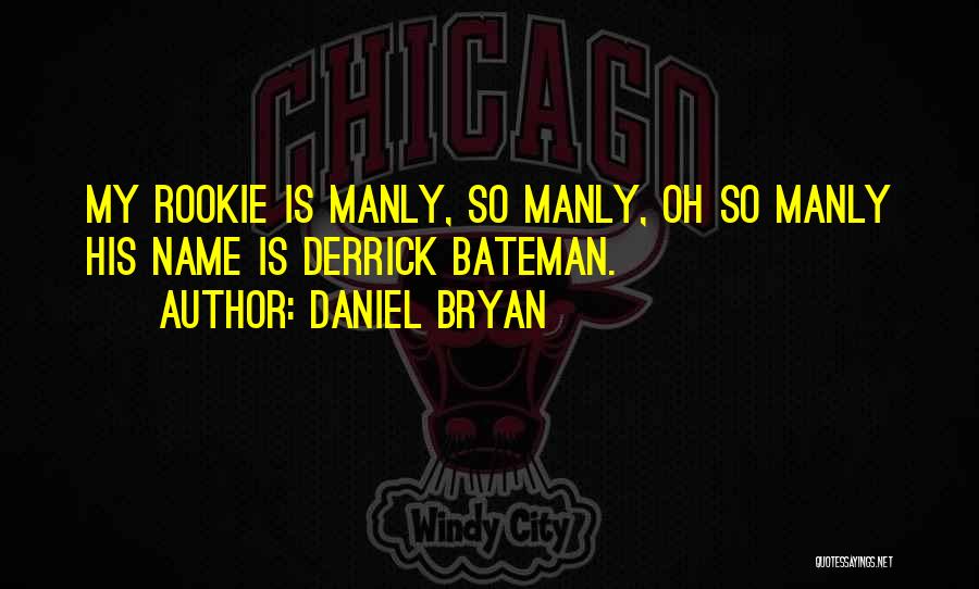 Daniel Bryan Quotes: My Rookie Is Manly, So Manly, Oh So Manly His Name Is Derrick Bateman.