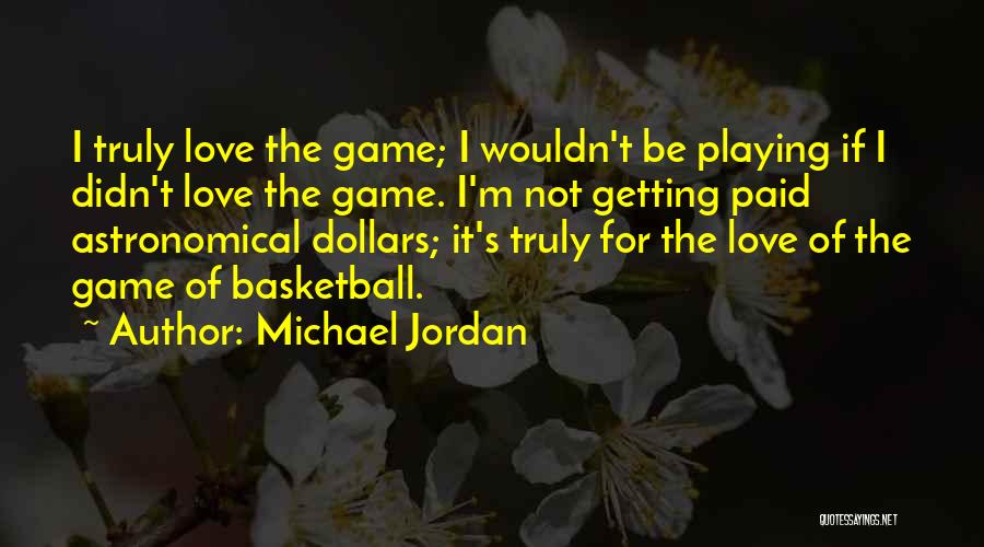 Michael Jordan Quotes: I Truly Love The Game; I Wouldn't Be Playing If I Didn't Love The Game. I'm Not Getting Paid Astronomical