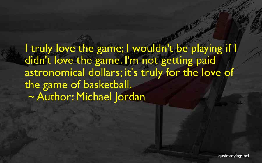 Michael Jordan Quotes: I Truly Love The Game; I Wouldn't Be Playing If I Didn't Love The Game. I'm Not Getting Paid Astronomical