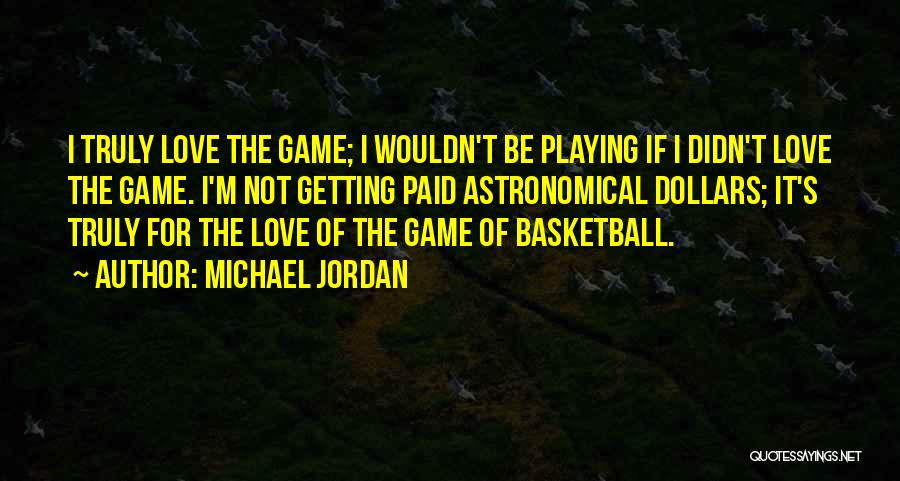 Michael Jordan Quotes: I Truly Love The Game; I Wouldn't Be Playing If I Didn't Love The Game. I'm Not Getting Paid Astronomical