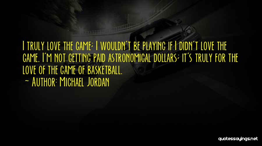 Michael Jordan Quotes: I Truly Love The Game; I Wouldn't Be Playing If I Didn't Love The Game. I'm Not Getting Paid Astronomical