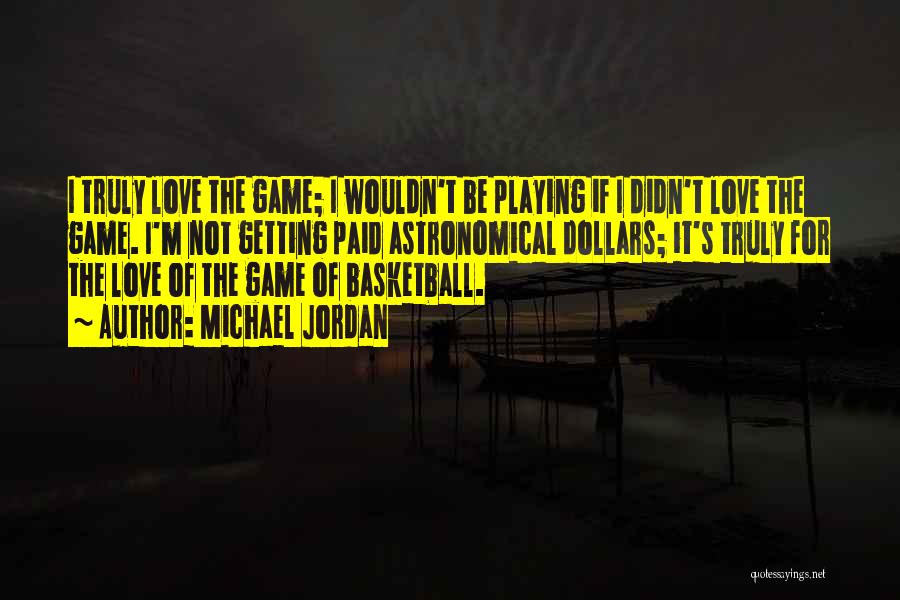 Michael Jordan Quotes: I Truly Love The Game; I Wouldn't Be Playing If I Didn't Love The Game. I'm Not Getting Paid Astronomical