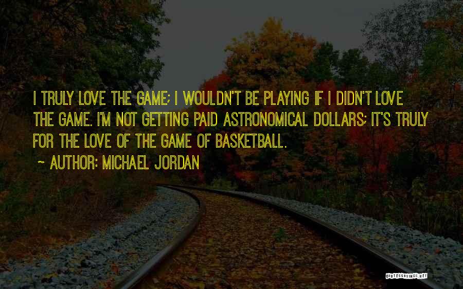 Michael Jordan Quotes: I Truly Love The Game; I Wouldn't Be Playing If I Didn't Love The Game. I'm Not Getting Paid Astronomical