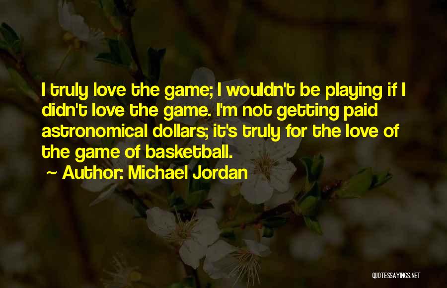 Michael Jordan Quotes: I Truly Love The Game; I Wouldn't Be Playing If I Didn't Love The Game. I'm Not Getting Paid Astronomical