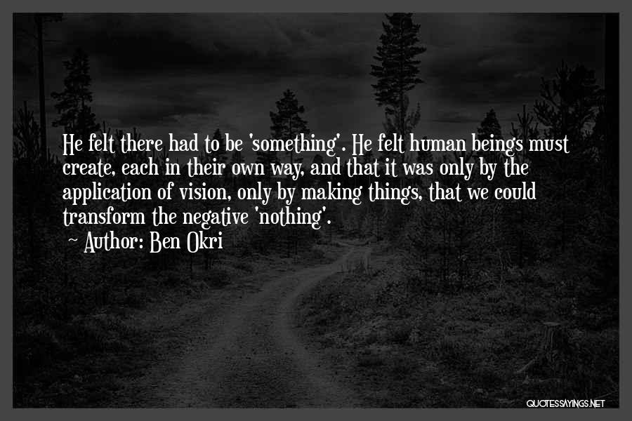 Ben Okri Quotes: He Felt There Had To Be 'something'. He Felt Human Beings Must Create, Each In Their Own Way, And That