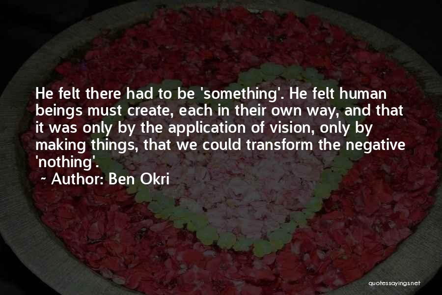 Ben Okri Quotes: He Felt There Had To Be 'something'. He Felt Human Beings Must Create, Each In Their Own Way, And That