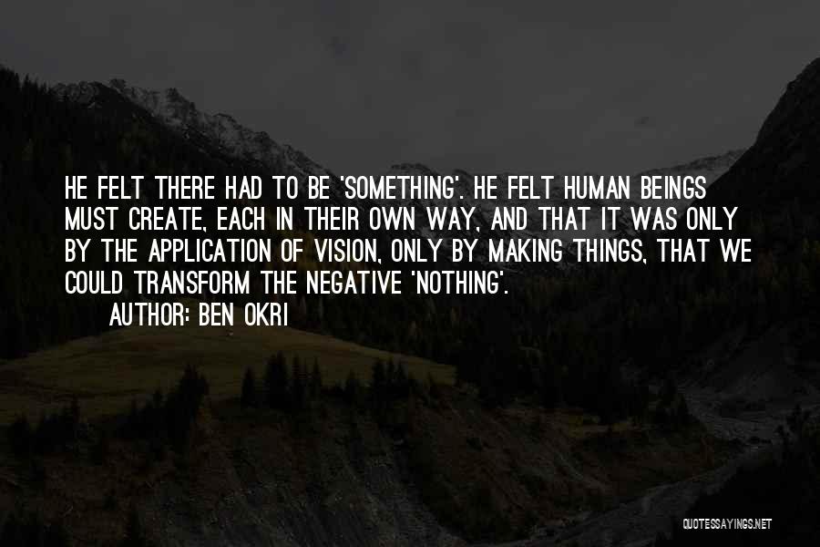 Ben Okri Quotes: He Felt There Had To Be 'something'. He Felt Human Beings Must Create, Each In Their Own Way, And That