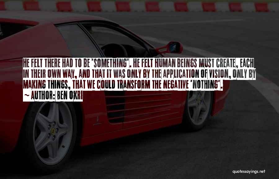 Ben Okri Quotes: He Felt There Had To Be 'something'. He Felt Human Beings Must Create, Each In Their Own Way, And That