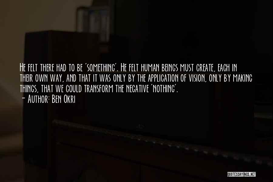 Ben Okri Quotes: He Felt There Had To Be 'something'. He Felt Human Beings Must Create, Each In Their Own Way, And That