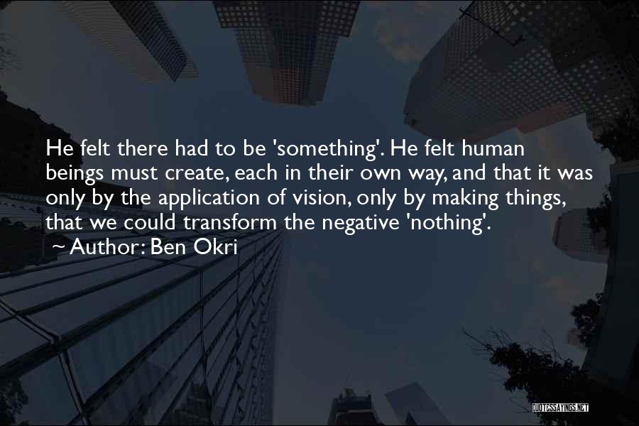 Ben Okri Quotes: He Felt There Had To Be 'something'. He Felt Human Beings Must Create, Each In Their Own Way, And That