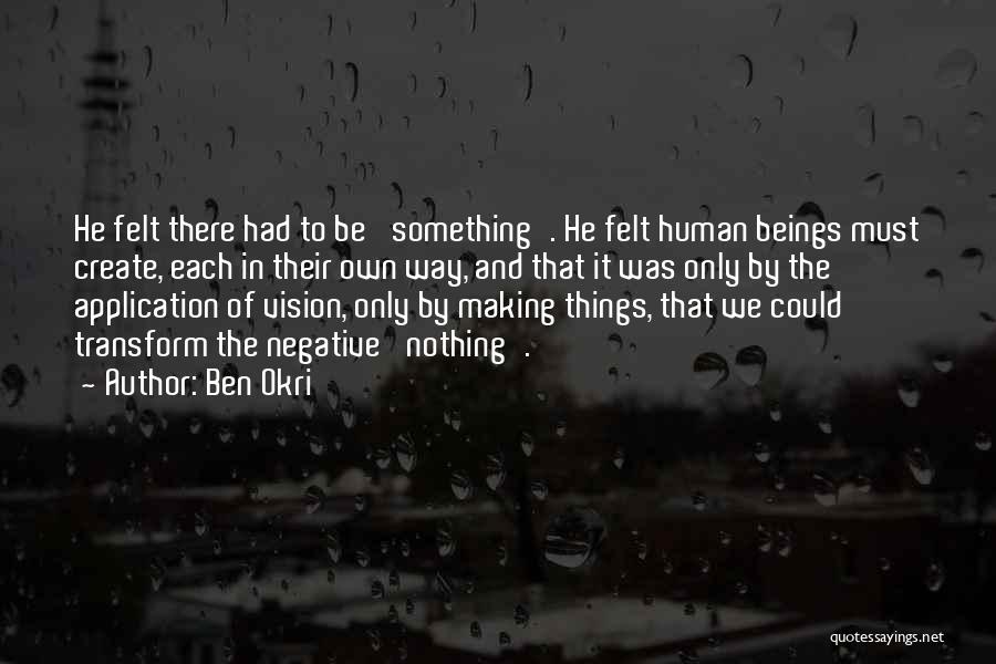 Ben Okri Quotes: He Felt There Had To Be 'something'. He Felt Human Beings Must Create, Each In Their Own Way, And That