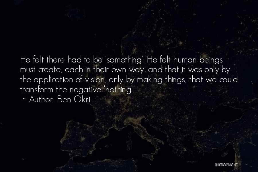 Ben Okri Quotes: He Felt There Had To Be 'something'. He Felt Human Beings Must Create, Each In Their Own Way, And That