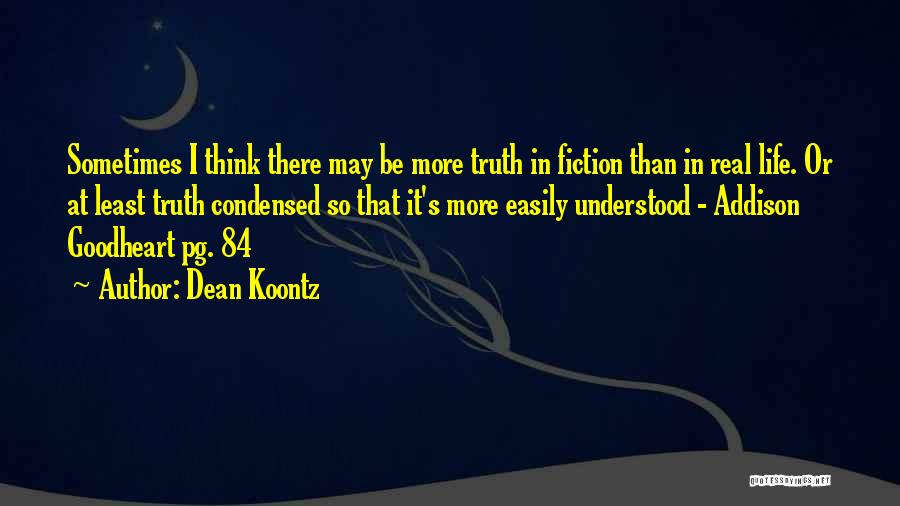 Dean Koontz Quotes: Sometimes I Think There May Be More Truth In Fiction Than In Real Life. Or At Least Truth Condensed So