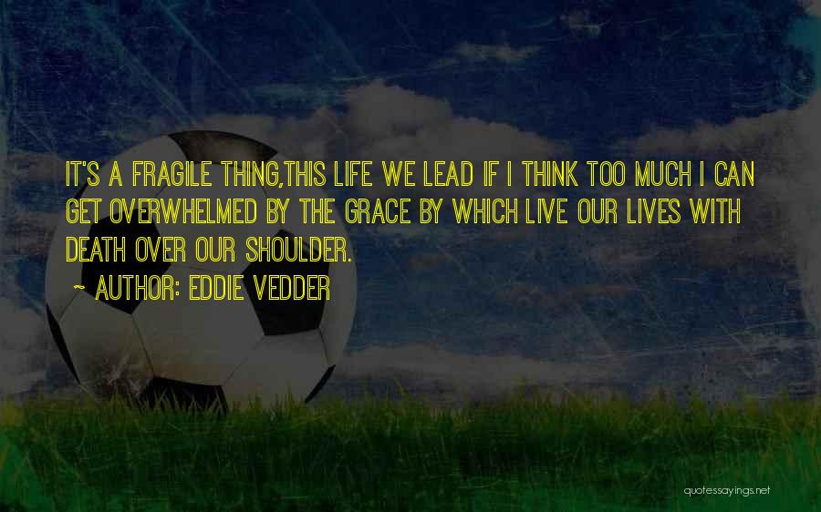 Eddie Vedder Quotes: It's A Fragile Thing,this Life We Lead If I Think Too Much I Can Get Overwhelmed By The Grace By