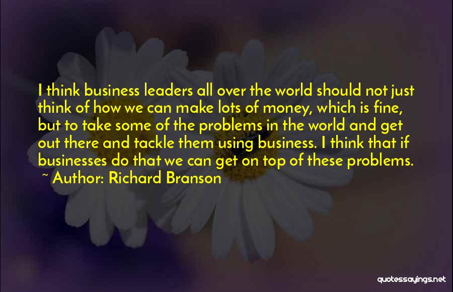 Richard Branson Quotes: I Think Business Leaders All Over The World Should Not Just Think Of How We Can Make Lots Of Money,