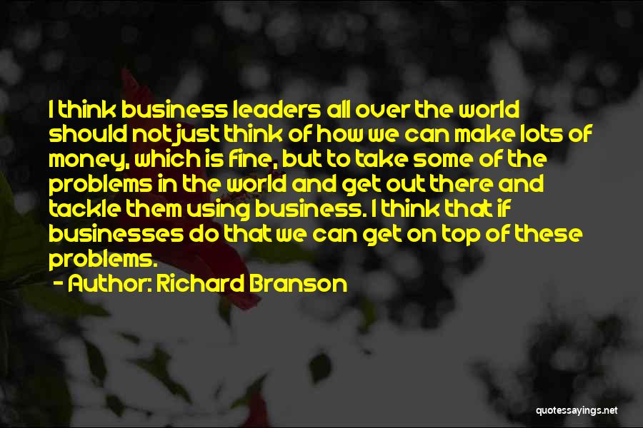 Richard Branson Quotes: I Think Business Leaders All Over The World Should Not Just Think Of How We Can Make Lots Of Money,