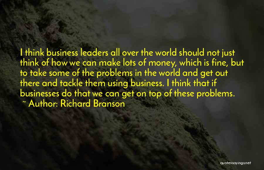 Richard Branson Quotes: I Think Business Leaders All Over The World Should Not Just Think Of How We Can Make Lots Of Money,