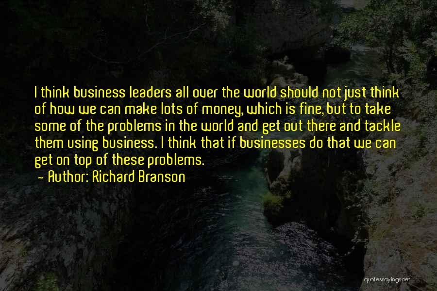 Richard Branson Quotes: I Think Business Leaders All Over The World Should Not Just Think Of How We Can Make Lots Of Money,