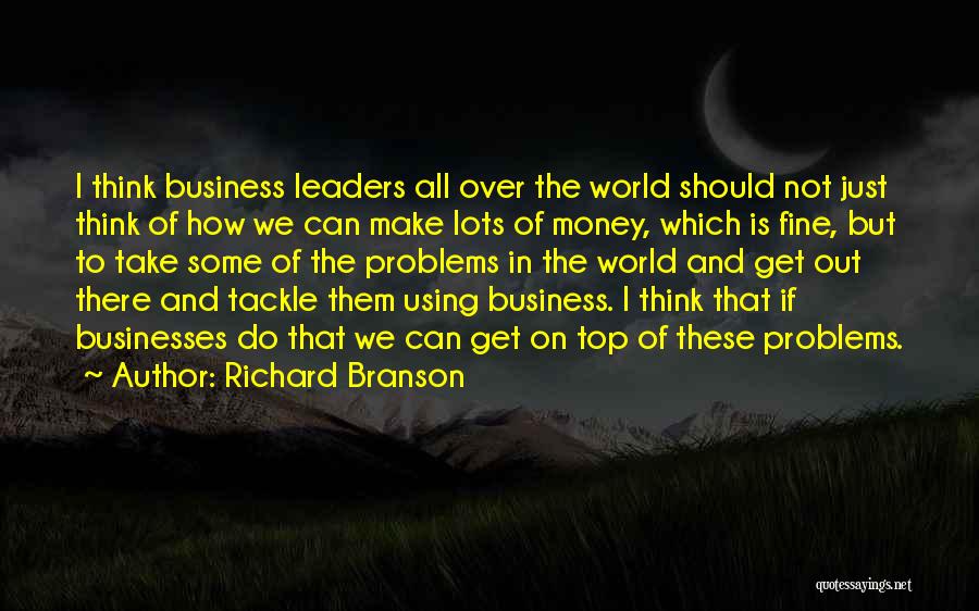 Richard Branson Quotes: I Think Business Leaders All Over The World Should Not Just Think Of How We Can Make Lots Of Money,